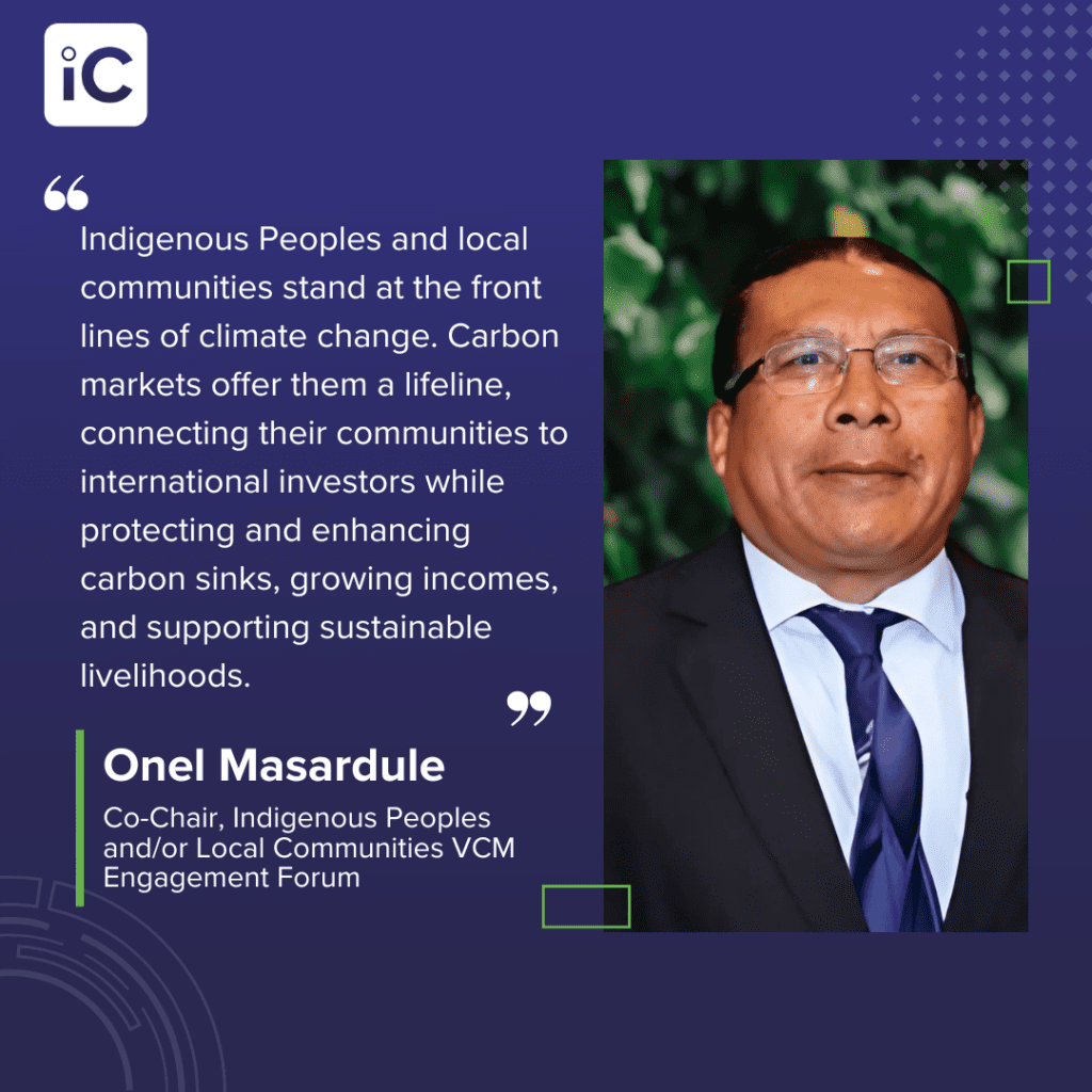 Quote from • Onel Masardule, Co-Chair, Indigenous Peoples and/or Local Communities VCM Engagement Forum: “Indigenous Peoples and/or local communities stand at the front lines of climate change. Carbon markets offer them a lifeline, connecting their communities to international investors while protecting and enhancing carbon sinks, growing incomes, and supporting sustainable livelihoods.”